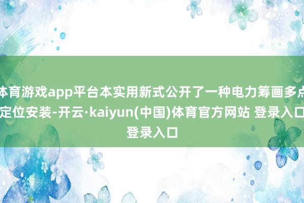 体育游戏app平台本实用新式公开了一种电力筹画多点定位安装-开云·kaiyun(中国)体育官方网站 登录入口