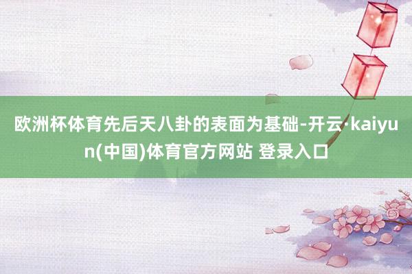 欧洲杯体育先后天八卦的表面为基础-开云·kaiyun(中国)体育官方网站 登录入口