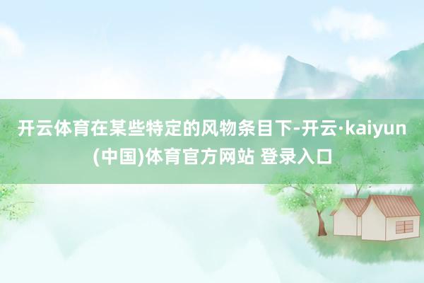 开云体育在某些特定的风物条目下-开云·kaiyun(中国)体育官方网站 登录入口