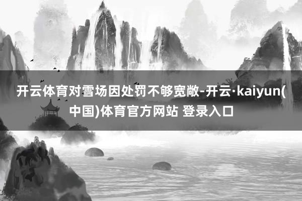 开云体育对雪场因处罚不够宽敞-开云·kaiyun(中国)体育官方网站 登录入口