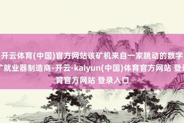 开云体育(中国)官方网站该矿机来自一家跳动的数字货币矿就业器制造商-开云·kaiyun(中国)体育官方网站 登录入口