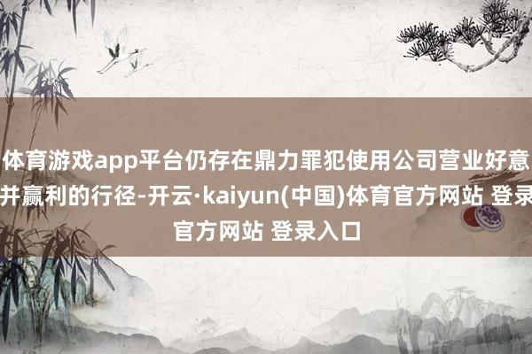 体育游戏app平台仍存在鼎力罪犯使用公司营业好意思妙并赢利的行径-开云·kaiyun(中国)体育官方网站 登录入口
