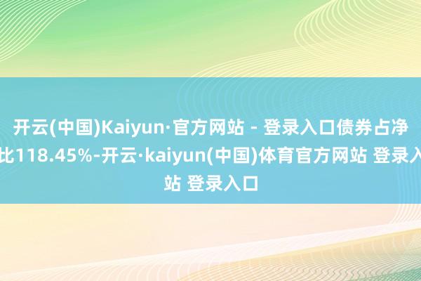 开云(中国)Kaiyun·官方网站 - 登录入口债券占净值比118.45%-开云·kaiyun(中国)体育官方网站 登录入口