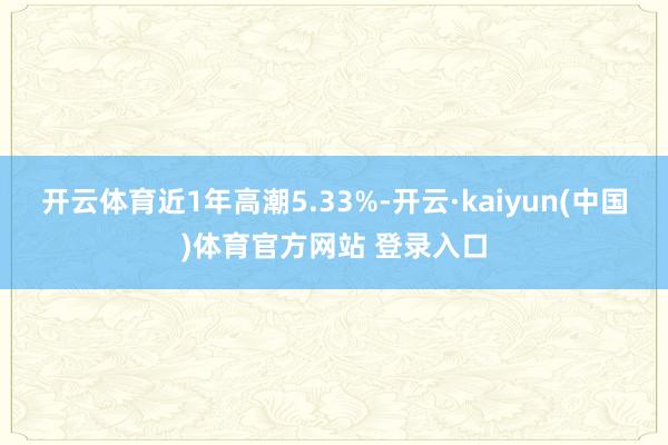 开云体育近1年高潮5.33%-开云·kaiyun(中国)体育官方网站 登录入口