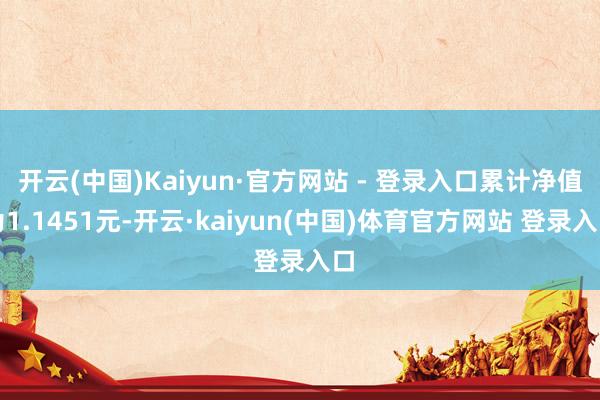 开云(中国)Kaiyun·官方网站 - 登录入口累计净值为1.1451元-开云·kaiyun(中国)体育官方网站 登录入口