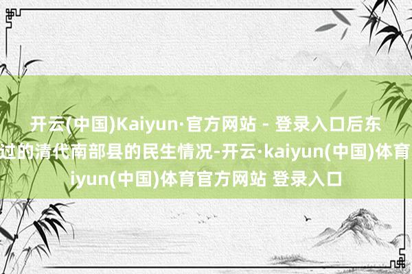 开云(中国)Kaiyun·官方网站 - 登录入口后东谈主不错看到信得过的清代南部县的民生情况-开云·kaiyun(中国)体育官方网站 登录入口