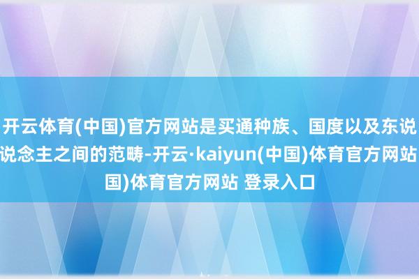 开云体育(中国)官方网站是买通种族、国度以及东说念主与东说念主之间的范畴-开云·kaiyun(中国)体育官方网站 登录入口