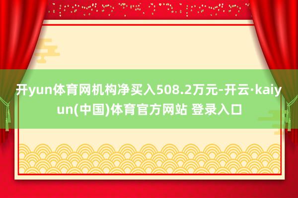 开yun体育网机构净买入508.2万元-开云·kaiyun(中国)体育官方网站 登录入口