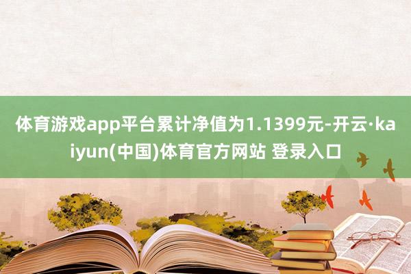 体育游戏app平台累计净值为1.1399元-开云·kaiyun(中国)体育官方网站 登录入口