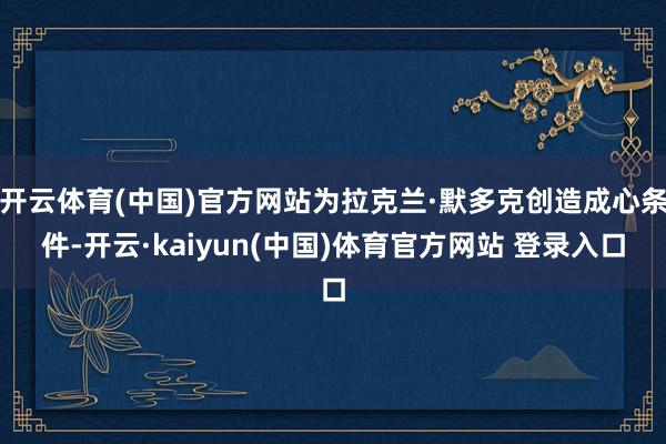 开云体育(中国)官方网站为拉克兰·默多克创造成心条件-开云·kaiyun(中国)体育官方网站 登录入口