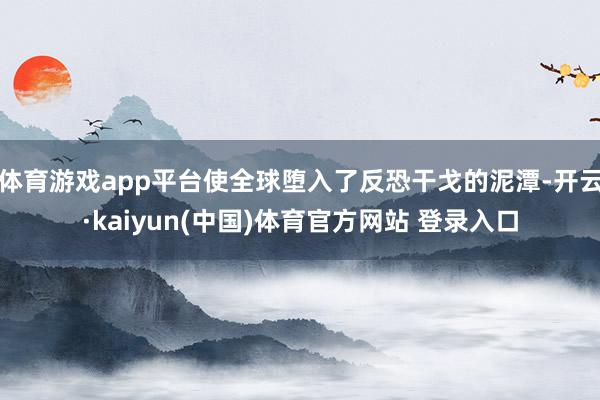 体育游戏app平台使全球堕入了反恐干戈的泥潭-开云·kaiyun(中国)体育官方网站 登录入口