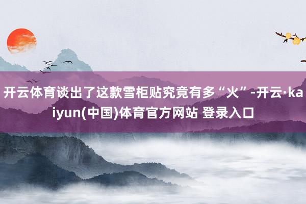 开云体育谈出了这款雪柜贴究竟有多“火”-开云·kaiyun(中国)体育官方网站 登录入口