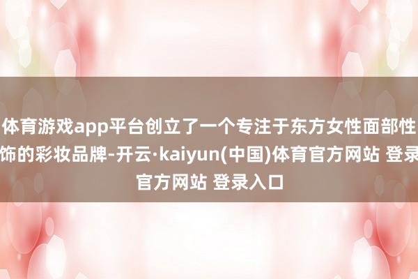 体育游戏app平台创立了一个专注于东方女性面部性情修饰的彩妆品牌-开云·kaiyun(中国)体育官方网站 登录入口