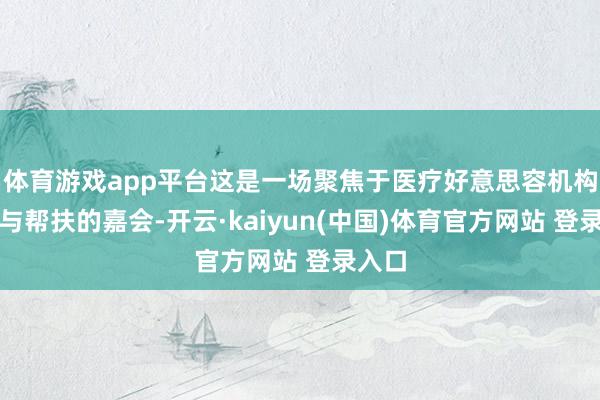 体育游戏app平台这是一场聚焦于医疗好意思容机构赋能与帮扶的嘉会-开云·kaiyun(中国)体育官方网站 登录入口