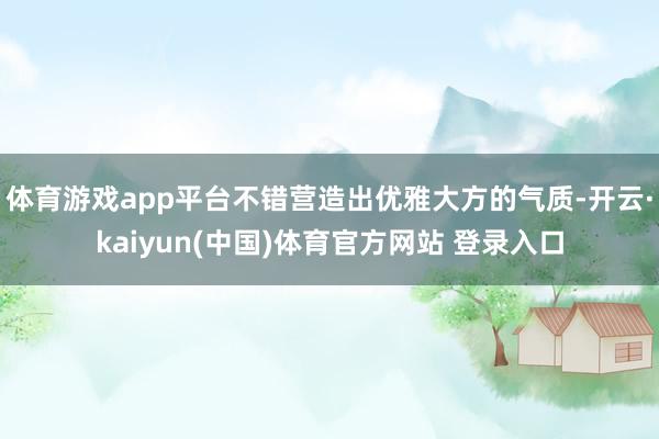 体育游戏app平台不错营造出优雅大方的气质-开云·kaiyun(中国)体育官方网站 登录入口
