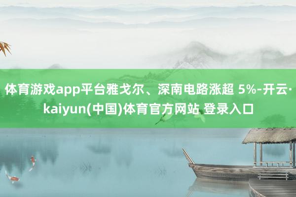 体育游戏app平台雅戈尔、深南电路涨超 5%-开云·kaiyun(中国)体育官方网站 登录入口
