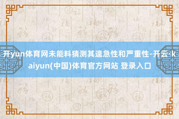 开yun体育网未能料猜测其遑急性和严重性-开云·kaiyun(中国)体育官方网站 登录入口