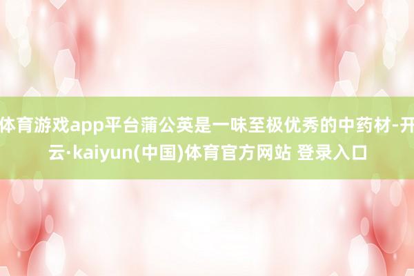 体育游戏app平台蒲公英是一味至极优秀的中药材-开云·kaiyun(中国)体育官方网站 登录入口