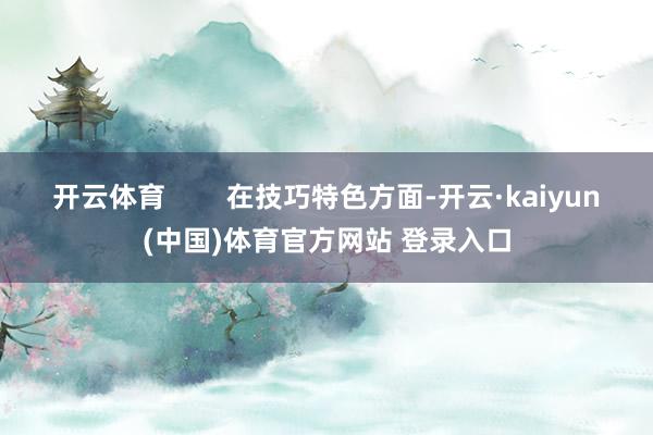 开云体育        在技巧特色方面-开云·kaiyun(中国)体育官方网站 登录入口