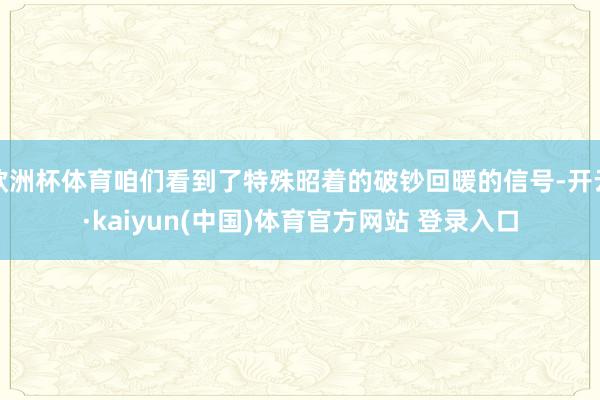欧洲杯体育咱们看到了特殊昭着的破钞回暖的信号-开云·kaiyun(中国)体育官方网站 登录入口