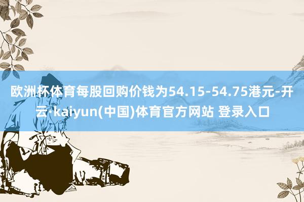 欧洲杯体育每股回购价钱为54.15-54.75港元-开云·kaiyun(中国)体育官方网站 登录入口