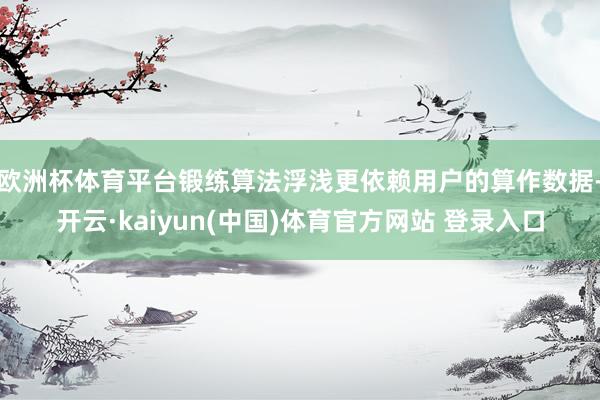 欧洲杯体育平台锻练算法浮浅更依赖用户的算作数据-开云·kaiyun(中国)体育官方网站 登录入口