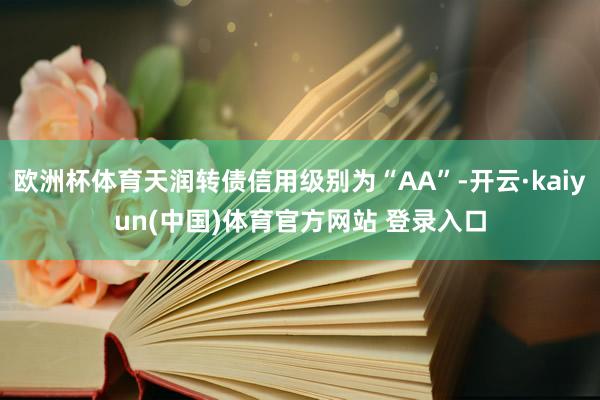 欧洲杯体育天润转债信用级别为“AA”-开云·kaiyun(中国)体育官方网站 登录入口