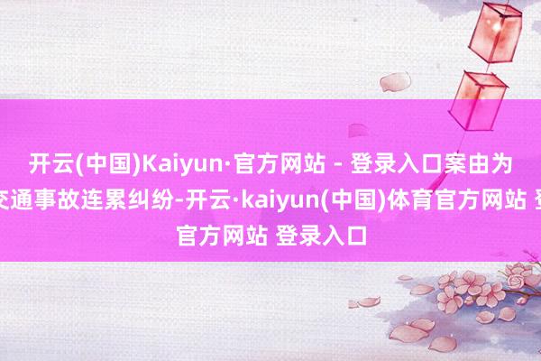 开云(中国)Kaiyun·官方网站 - 登录入口案由为天真车交通事故连累纠纷-开云·kaiyun(中国)体育官方网站 登录入口
