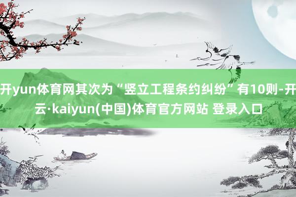 开yun体育网其次为“竖立工程条约纠纷”有10则-开云·kaiyun(中国)体育官方网站 登录入口