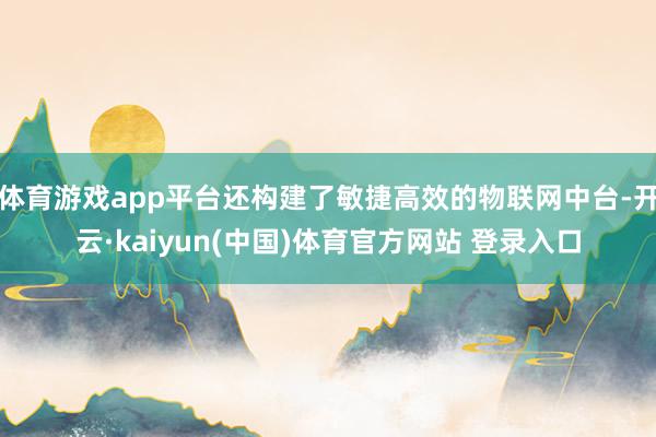 体育游戏app平台还构建了敏捷高效的物联网中台-开云·kaiyun(中国)体育官方网站 登录入口