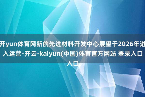 开yun体育网新的先进材料开发中心展望于2026年进入运营-开云·kaiyun(中国)体育官方网站 登录入口