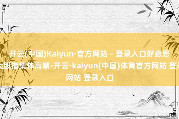 开云(中国)Kaiyun·官方网站 - 登录入口好意思股三大股指集体高潮-开云·kaiyun(中国)体育官方网站 登录入口