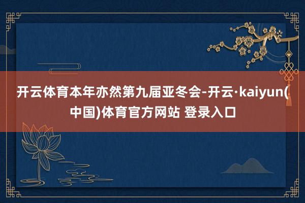 开云体育本年亦然第九届亚冬会-开云·kaiyun(中国)体育官方网站 登录入口