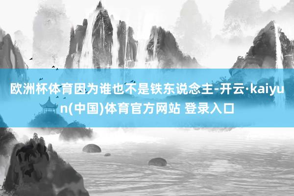 欧洲杯体育因为谁也不是铁东说念主-开云·kaiyun(中国)体育官方网站 登录入口