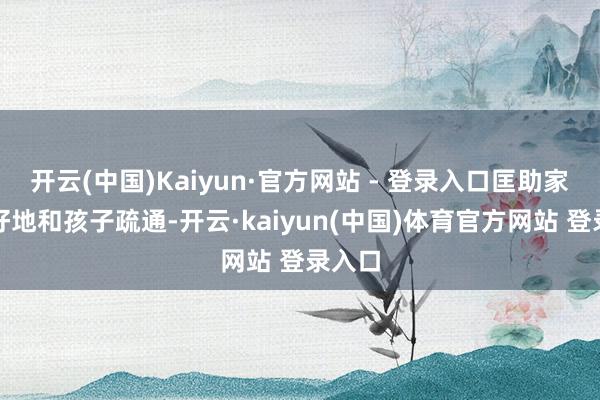 开云(中国)Kaiyun·官方网站 - 登录入口匡助家长更好地和孩子疏通-开云·kaiyun(中国)体育官方网站 登录入口