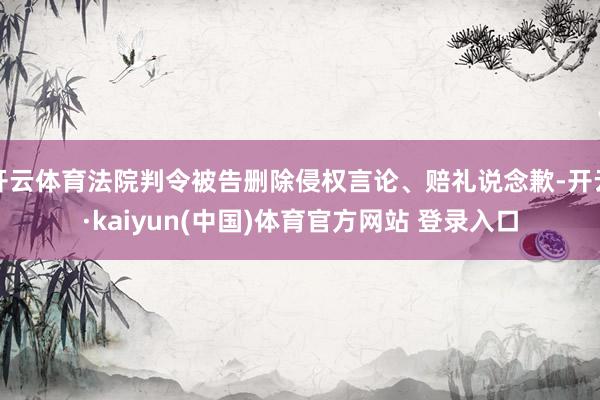 开云体育法院判令被告删除侵权言论、赔礼说念歉-开云·kaiyun(中国)体育官方网站 登录入口