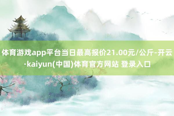 体育游戏app平台当日最高报价21.00元/公斤-开云·kaiyun(中国)体育官方网站 登录入口