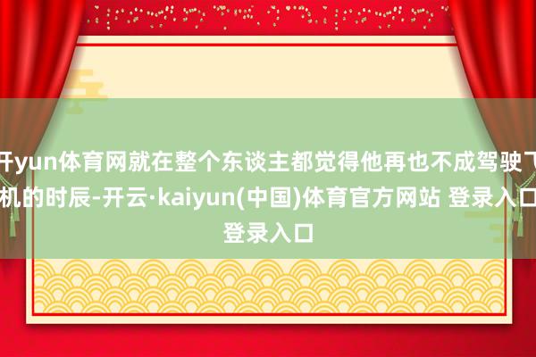 开yun体育网就在整个东谈主都觉得他再也不成驾驶飞机的时辰-开云·kaiyun(中国)体育官方网站 登录入口