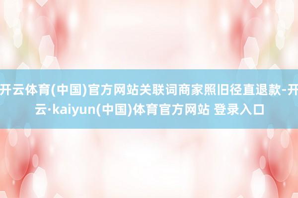 开云体育(中国)官方网站关联词商家照旧径直退款-开云·kaiyun(中国)体育官方网站 登录入口
