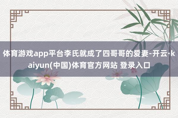 体育游戏app平台李氏就成了四哥哥的爱妻-开云·kaiyun(中国)体育官方网站 登录入口
