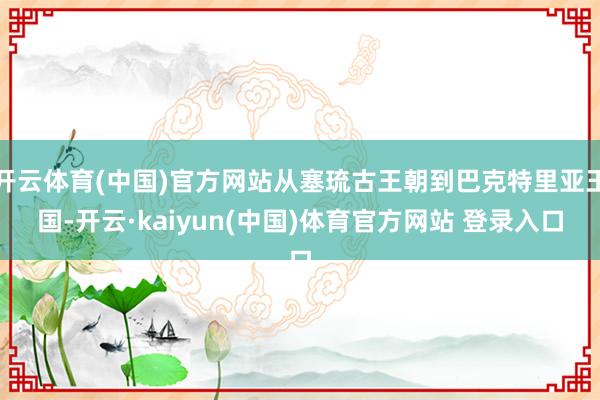 开云体育(中国)官方网站从塞琉古王朝到巴克特里亚王国-开云·kaiyun(中国)体育官方网站 登录入口