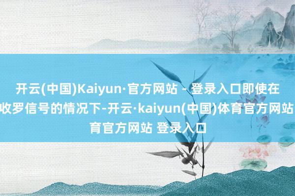 开云(中国)Kaiyun·官方网站 - 登录入口即使在莫得大地收罗信号的情况下-开云·kaiyun(中国)体育官方网站 登录入口
