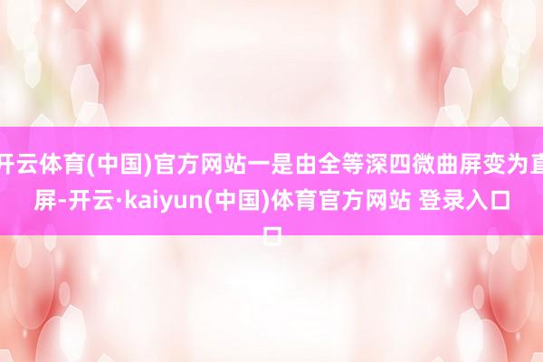 开云体育(中国)官方网站一是由全等深四微曲屏变为直屏-开云·kaiyun(中国)体育官方网站 登录入口