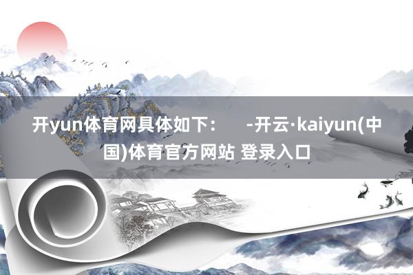 开yun体育网具体如下：    -开云·kaiyun(中国)体育官方网站 登录入口