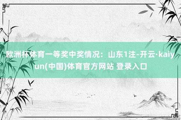 欧洲杯体育一等奖中奖情况：山东1注-开云·kaiyun(中国)体育官方网站 登录入口
