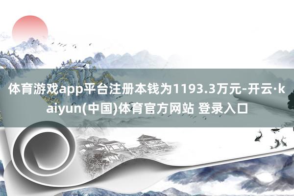 体育游戏app平台注册本钱为1193.3万元-开云·kaiyun(中国)体育官方网站 登录入口