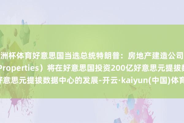 欧洲杯体育好意思国当选总统特朗普：房地产建造公司达马克地产（Damac Properties）将在好意思国投资200亿好意思元提拔数据中心的发展-开云·kaiyun(中国)体育官方网站 登录入口