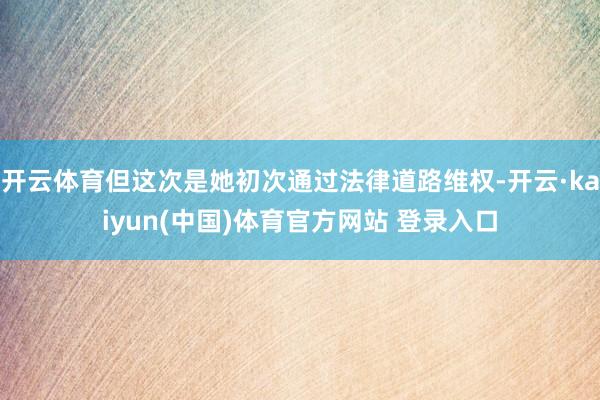开云体育但这次是她初次通过法律道路维权-开云·kaiyun(中国)体育官方网站 登录入口