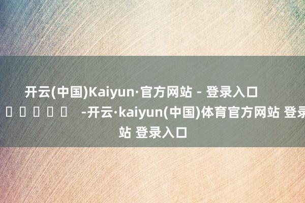 开云(中国)Kaiyun·官方网站 - 登录入口      		  					  -开云·kaiyun(中国)体育官方网站 登录入口