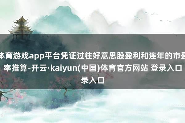 体育游戏app平台凭证过往好意思股盈利和连年的市盈率推算-开云·kaiyun(中国)体育官方网站 登录入口